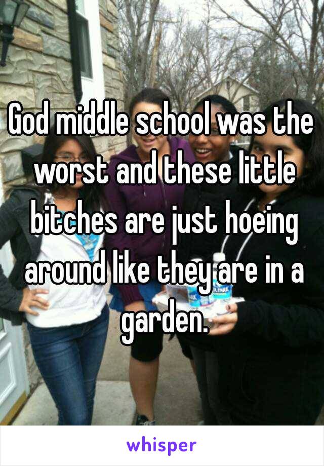 God middle school was the worst and these little bitches are just hoeing around like they are in a garden.