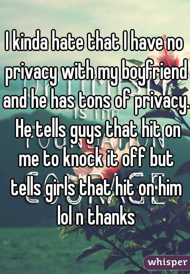 I kinda hate that I have no privacy with my boyfriend and he has tons of privacy.  He tells guys that hit on me to knock it off but tells girls that hit on him lol n thanks