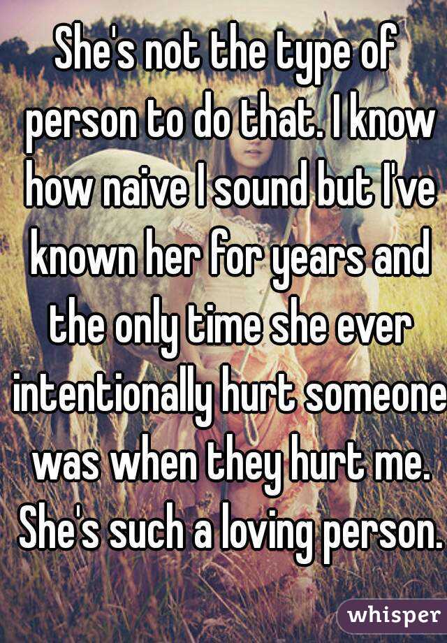 She's not the type of person to do that. I know how naive I sound but I've known her for years and the only time she ever intentionally hurt someone was when they hurt me. She's such a loving person.