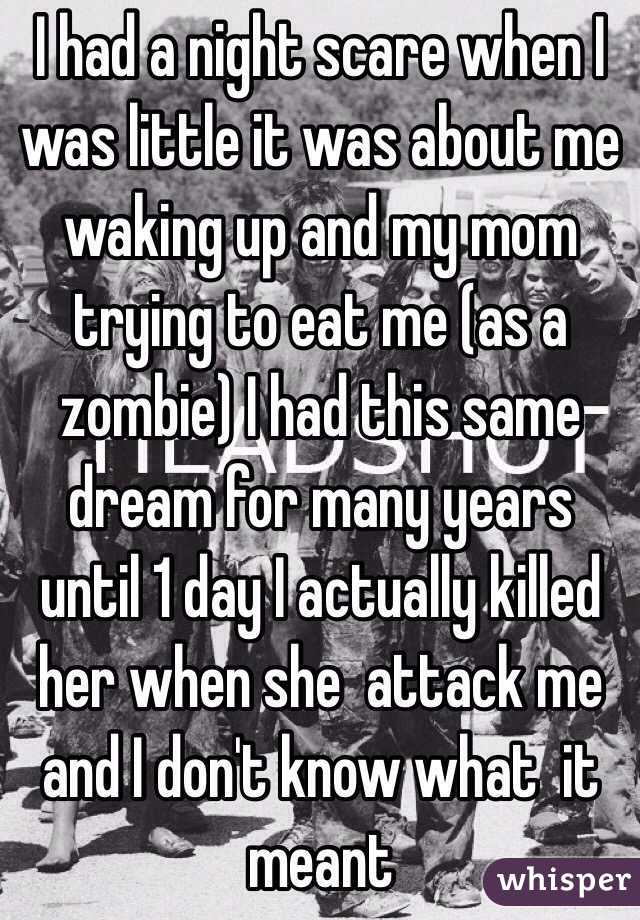 I had a night scare when I was little it was about me waking up and my mom trying to eat me (as a zombie) I had this same dream for many years until 1 day I actually killed her when she  attack me and I don't know what  it meant