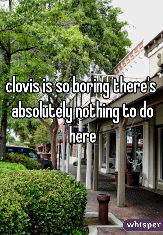 clovis is so boring there's absolutely nothing to do here