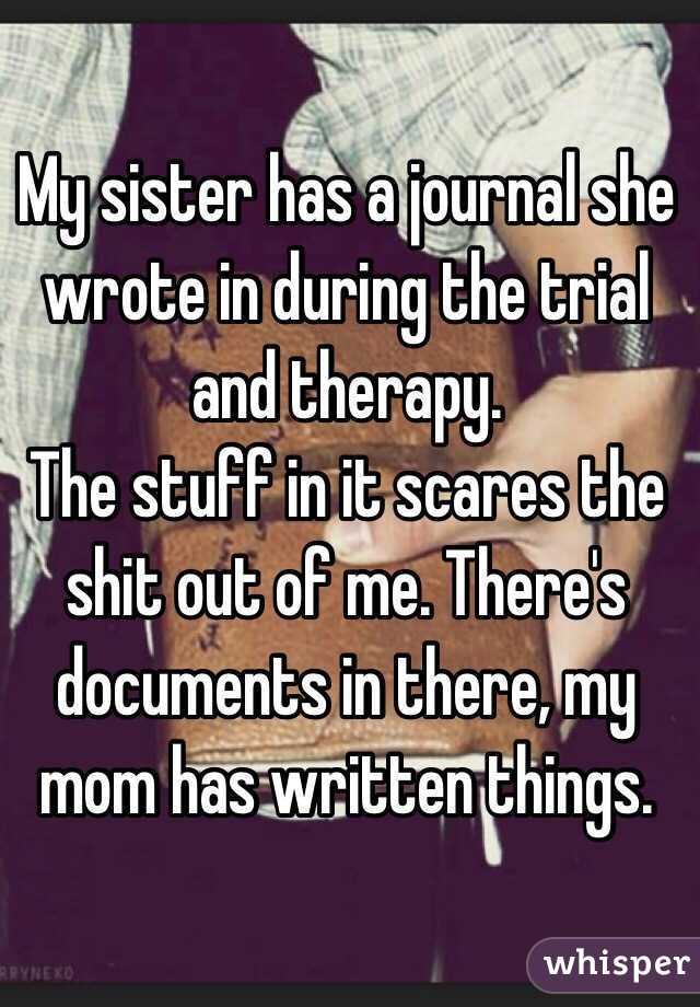 My sister has a journal she wrote in during the trial and therapy.  
The stuff in it scares the shit out of me. There's documents in there, my mom has written things.