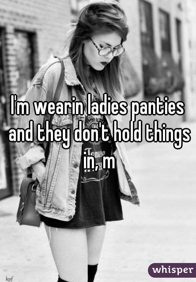 I'm wearin ladies panties and they don't hold things in, m