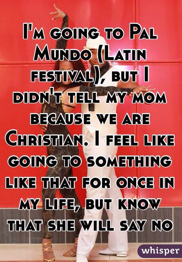 I'm going to Pal Mundo (Latin festival), but I didn't tell my mom because we are Christian. I feel like going to something like that for once in my life, but know that she will say no