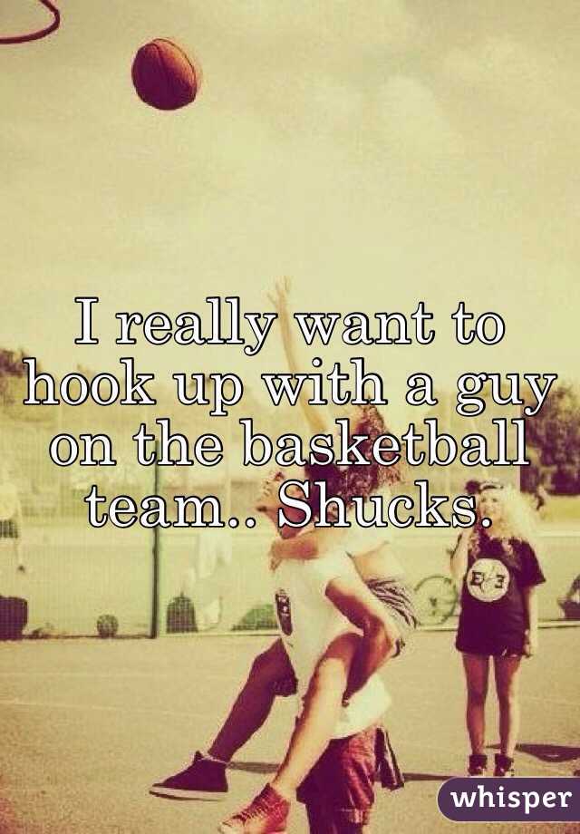 I really want to hook up with a guy on the basketball team.. Shucks. 