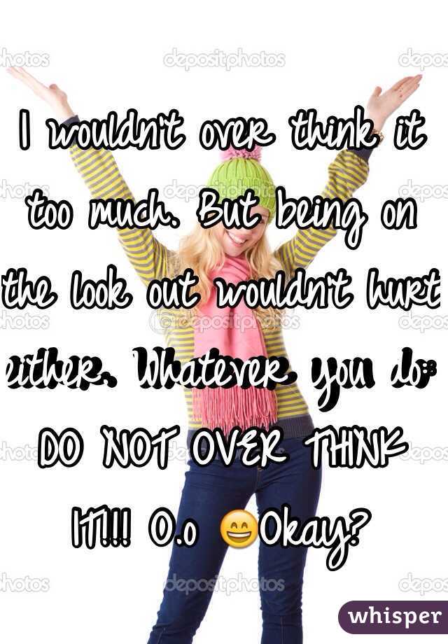 I wouldn't over think it too much. But being on the look out wouldn't hurt either. Whatever you do: DO NOT OVER THINK IT!!! O.o 😄Okay?