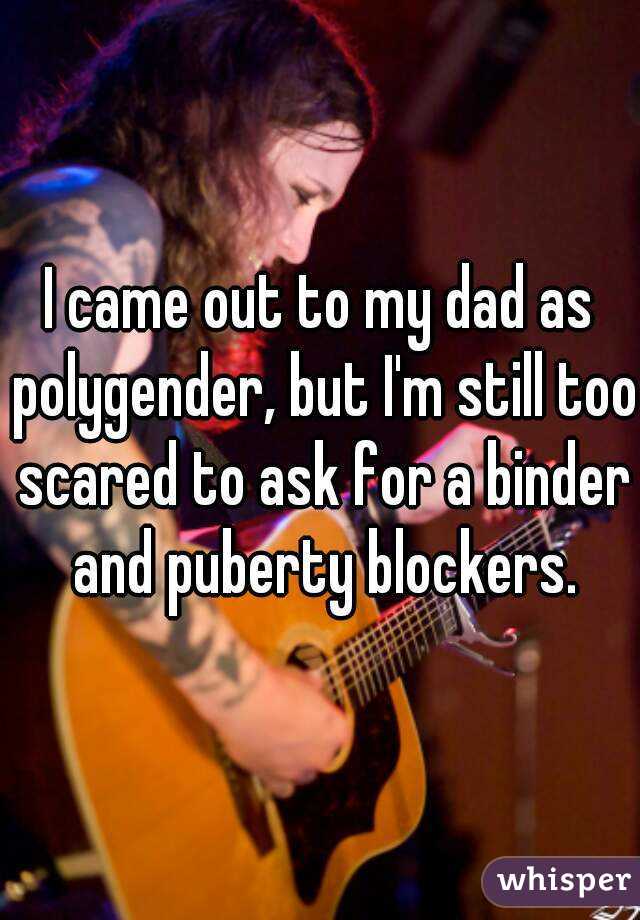 I came out to my dad as polygender, but I'm still too scared to ask for a binder and puberty blockers.