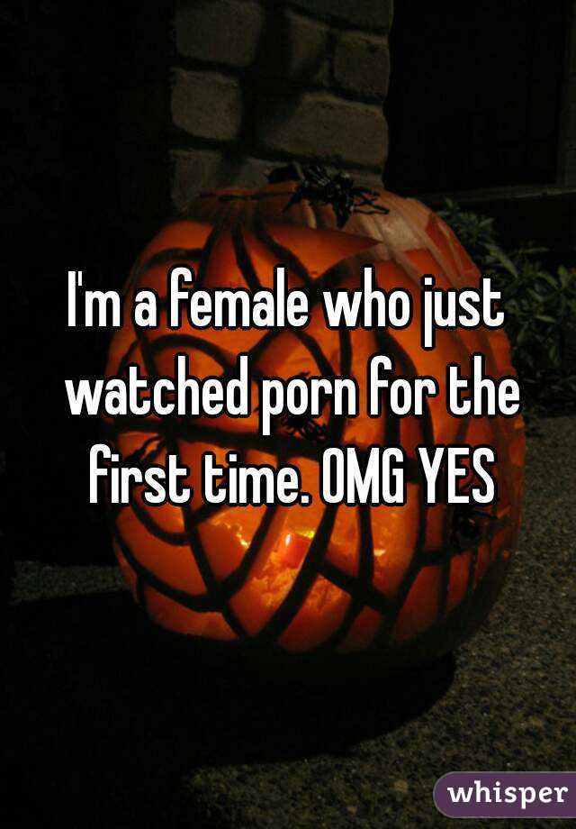 I'm a female who just watched porn for the first time. OMG YES