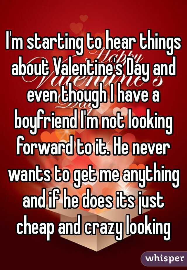 I'm starting to hear things about Valentine's Day and even though I have a boyfriend I'm not looking forward to it. He never wants to get me anything and if he does its just cheap and crazy looking