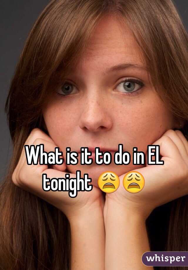 What is it to do in EL tonight 😩😩