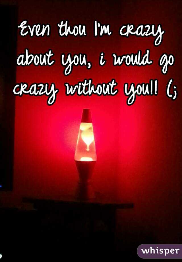 Even thou I'm crazy about you, i would go crazy without you!! (;