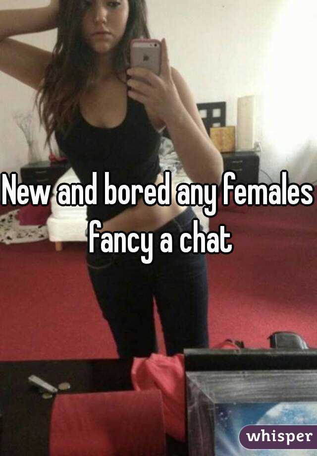 New and bored any females fancy a chat