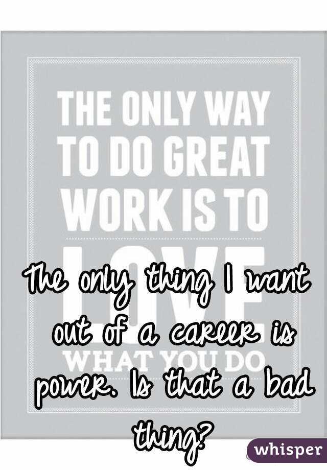 The only thing I want out of a career is power. Is that a bad thing?