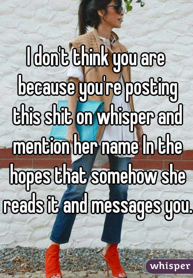 I don't think you are because you're posting this shit on whisper and mention her name In the hopes that somehow she reads it and messages you.