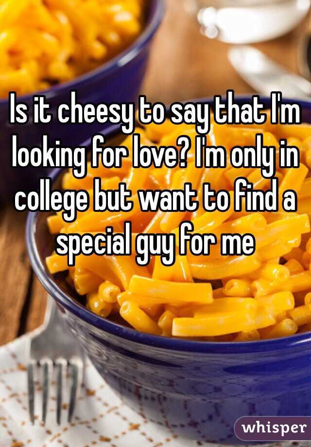 Is it cheesy to say that I'm looking for love? I'm only in college but want to find a special guy for me 