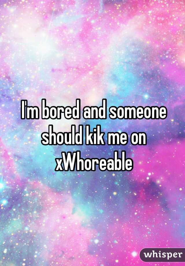 I'm bored and someone should kik me on xWhoreable 