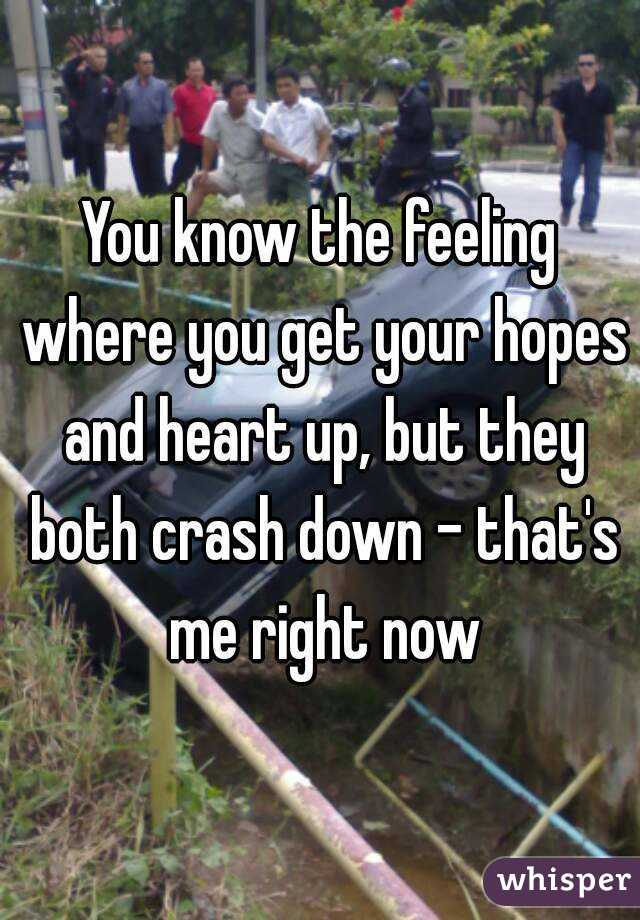 You know the feeling where you get your hopes and heart up, but they both crash down - that's me right now