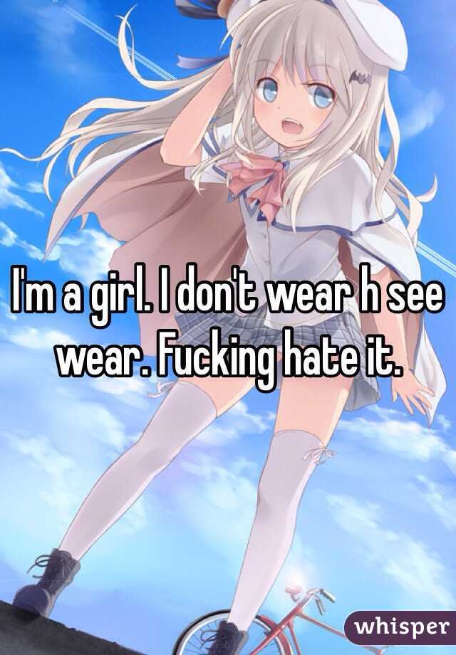 I'm a girl. I don't wear h see wear. Fucking hate it. 