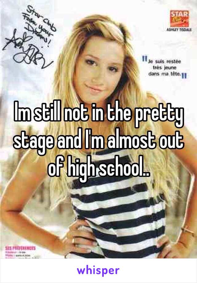 Im still not in the pretty stage and I'm almost out of high school.. 