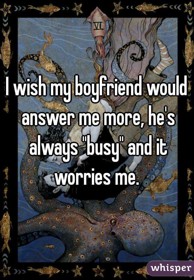 I wish my boyfriend would answer me more, he's always "busy" and it worries me. 