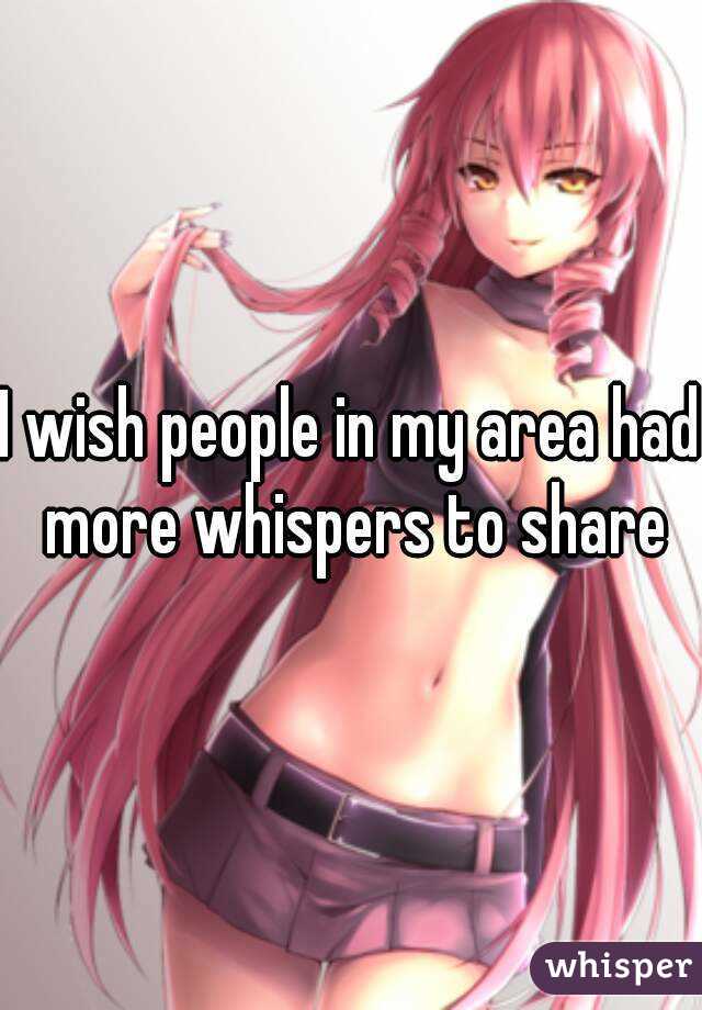 I wish people in my area had more whispers to share