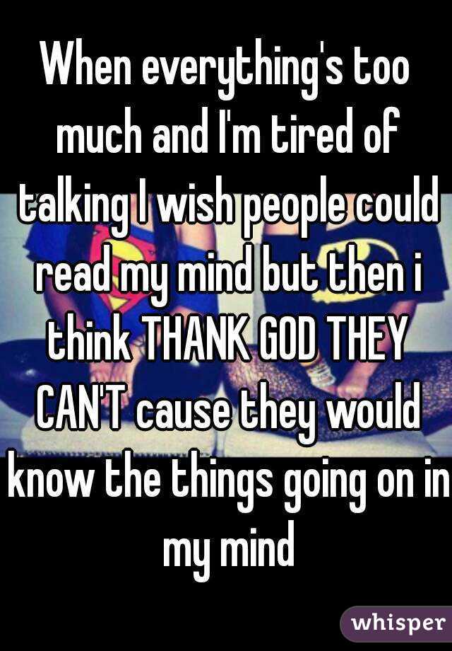 When everything's too much and I'm tired of talking I wish people could read my mind but then i think THANK GOD THEY CAN'T cause they would know the things going on in my mind