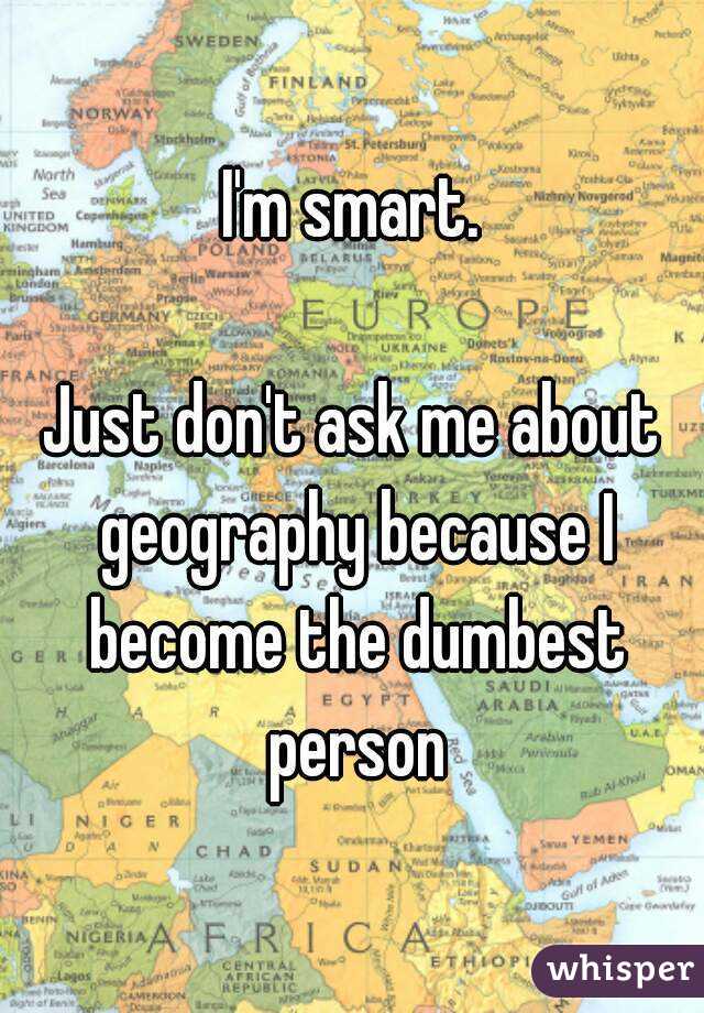 I'm smart.

Just don't ask me about geography because I become the dumbest person