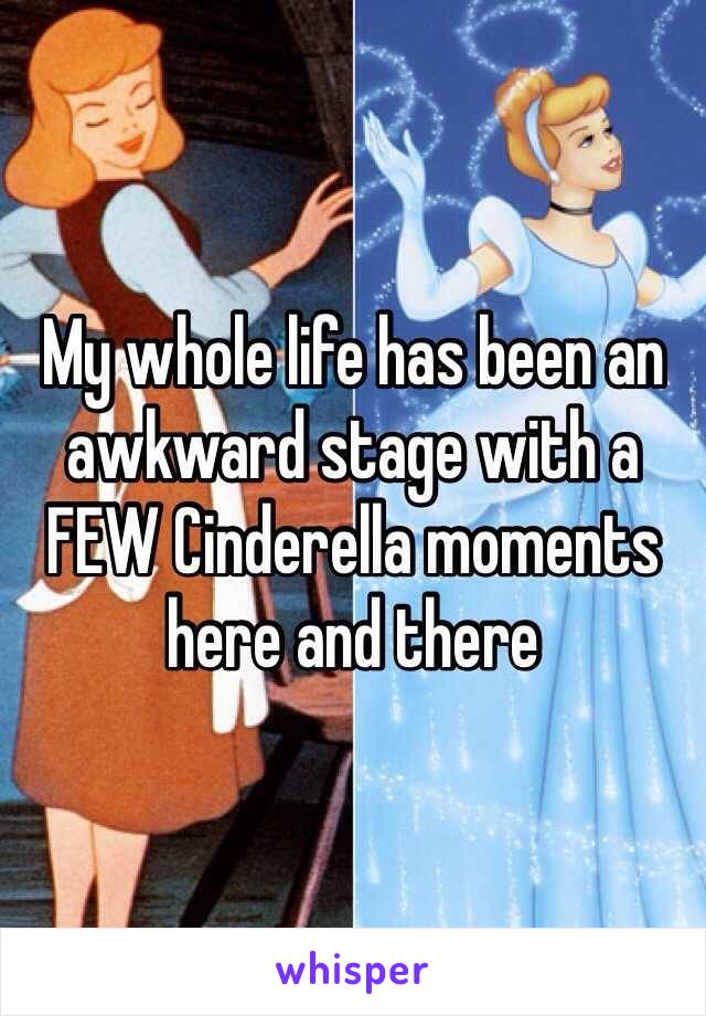 My whole life has been an awkward stage with a FEW Cinderella moments here and there