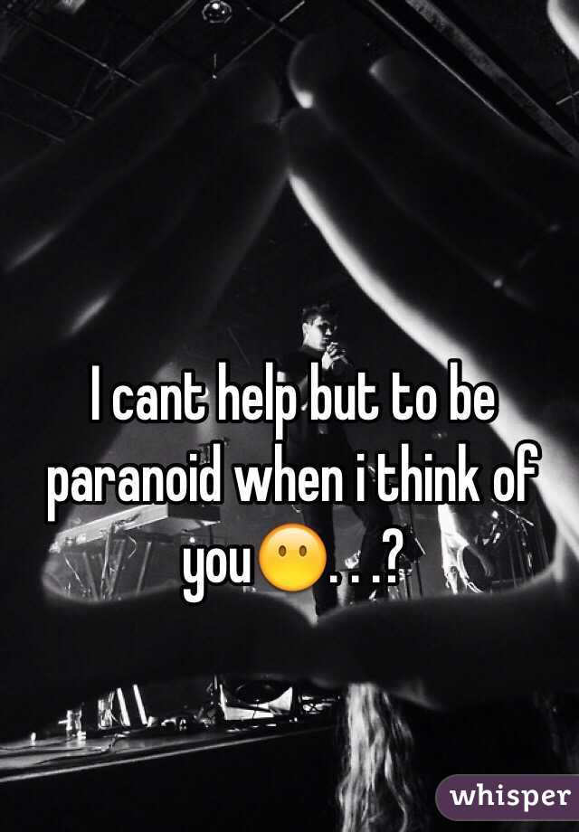 I cant help but to be paranoid when i think of you😶. . .? 