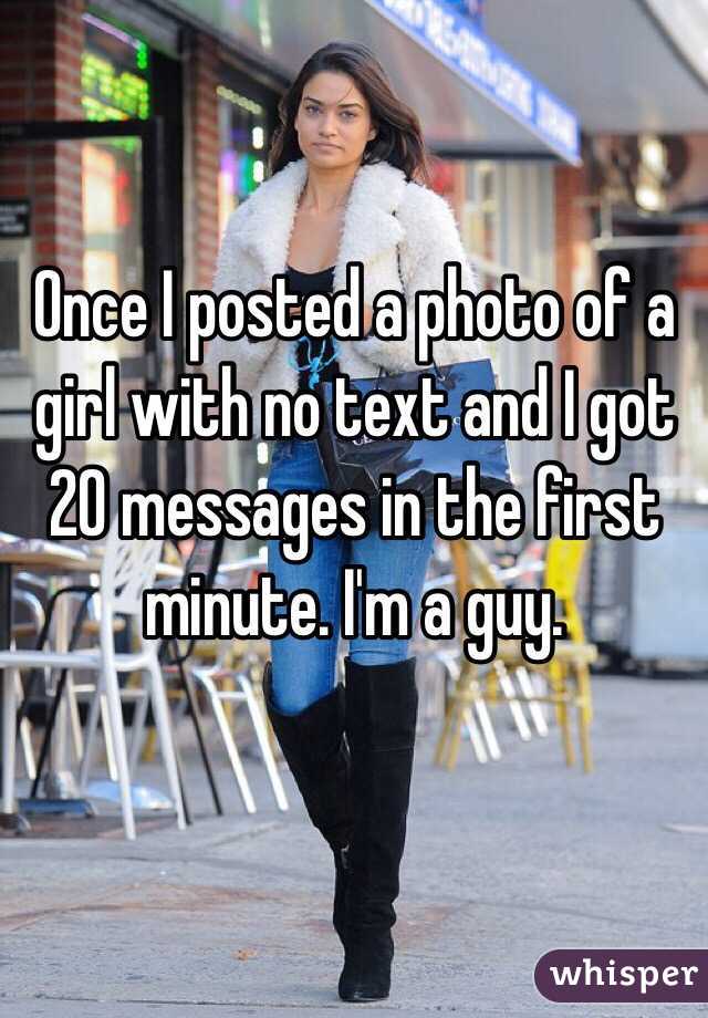 Once I posted a photo of a girl with no text and I got 20 messages in the first minute. I'm a guy.