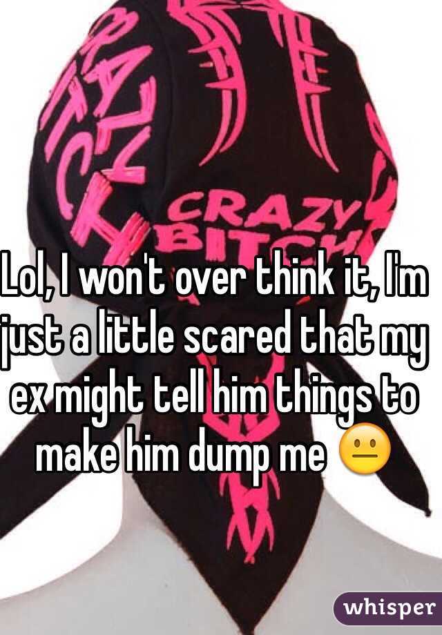 Lol, I won't over think it, I'm just a little scared that my ex might tell him things to make him dump me 😐