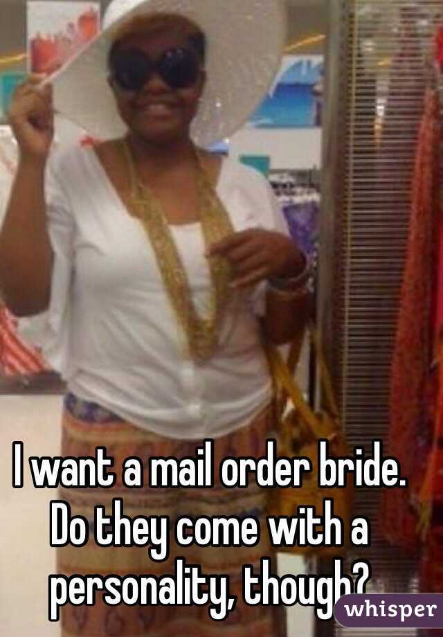 I want a mail order bride.
Do they come with a personality, though?