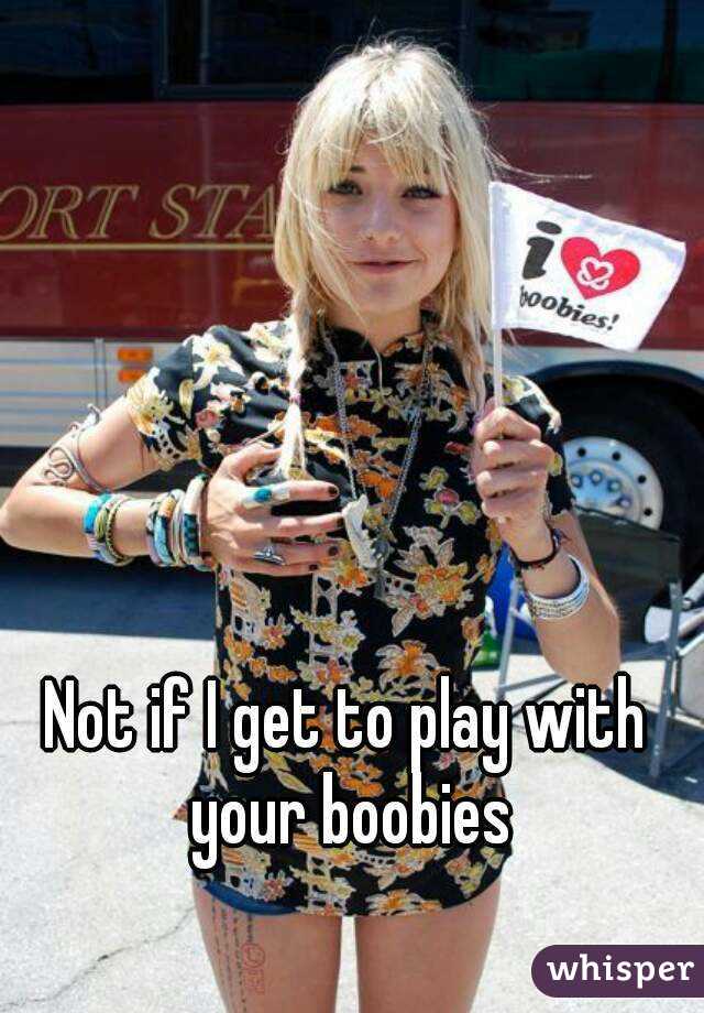 Not if I get to play with your boobies