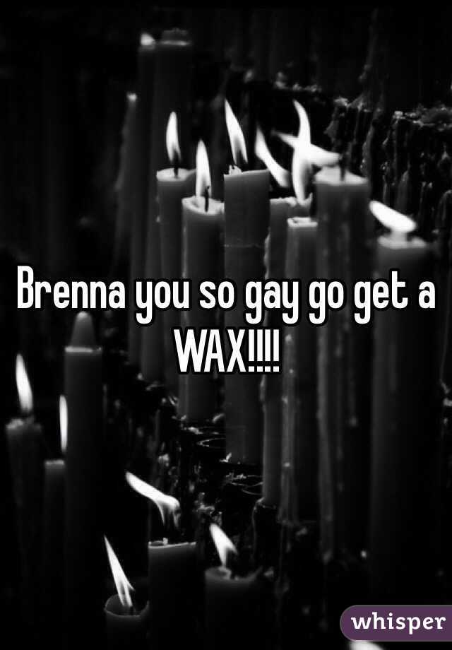 Brenna you so gay go get a WAX!!!!