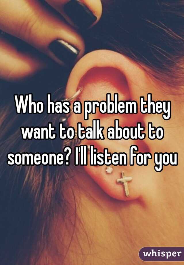 Who has a problem they want to talk about to someone? I'll listen for you 