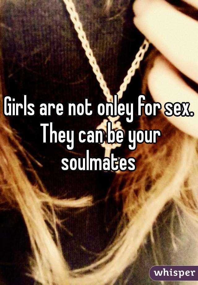 Girls are not onley for sex. They can be your soulmates 