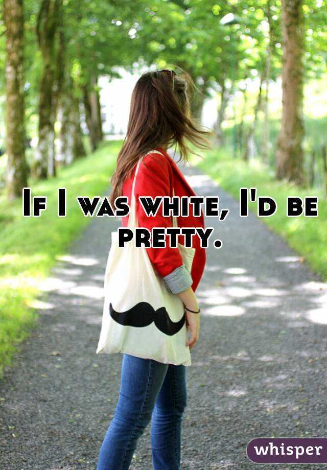 If I was white, I'd be pretty. 