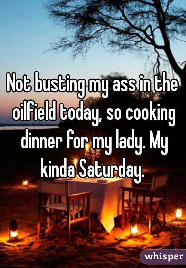 Not busting my ass in the oilfield today, so cooking dinner for my lady. My kinda Saturday. 