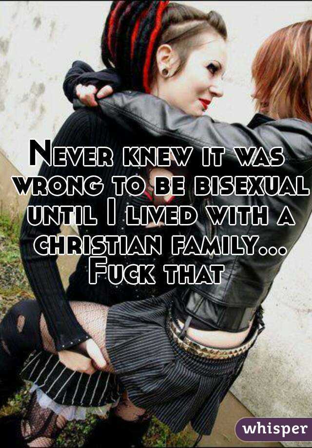 Never knew it was wrong to be bisexual until I lived with a christian family... Fuck that 