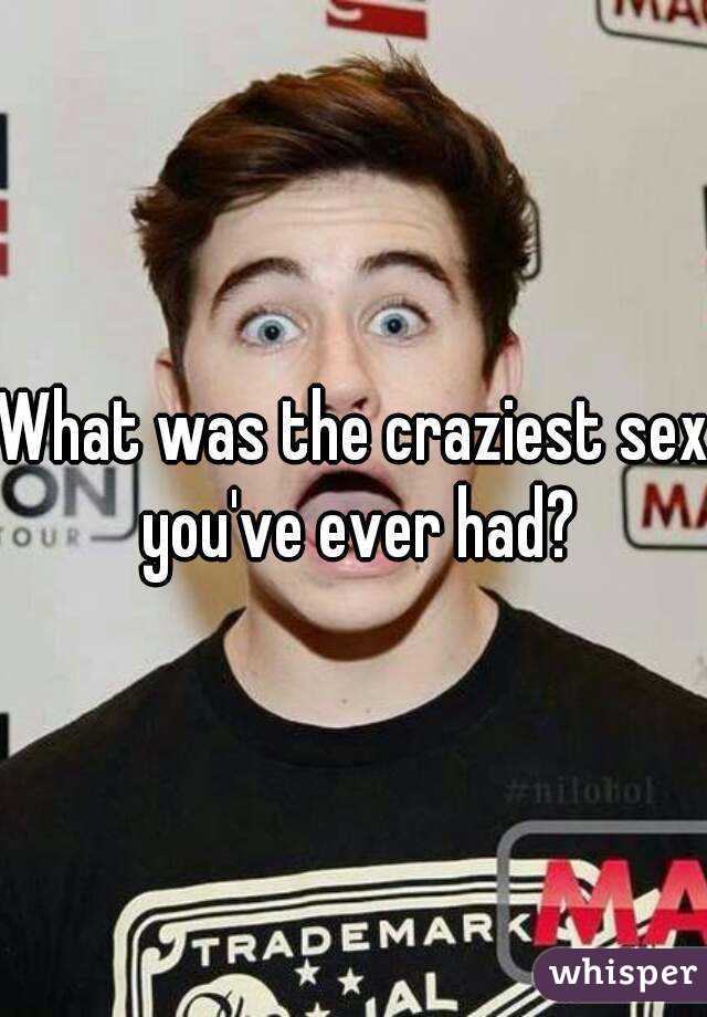 What was the craziest sex you've ever had?