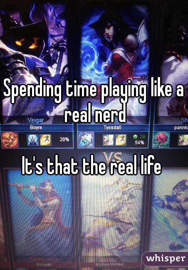 Spending time playing like a real nerd

It's that the real life 