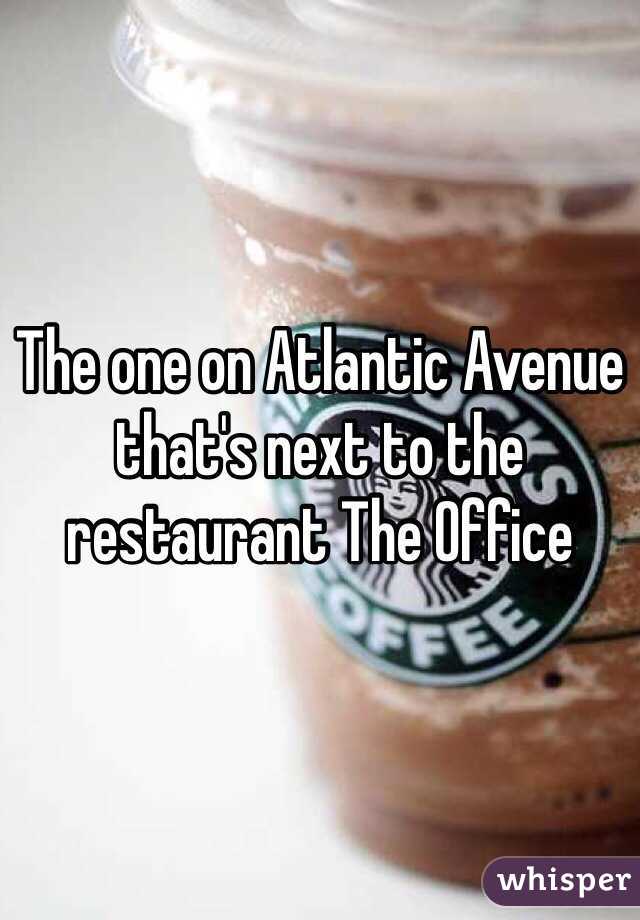 The one on Atlantic Avenue that's next to the restaurant The Office 