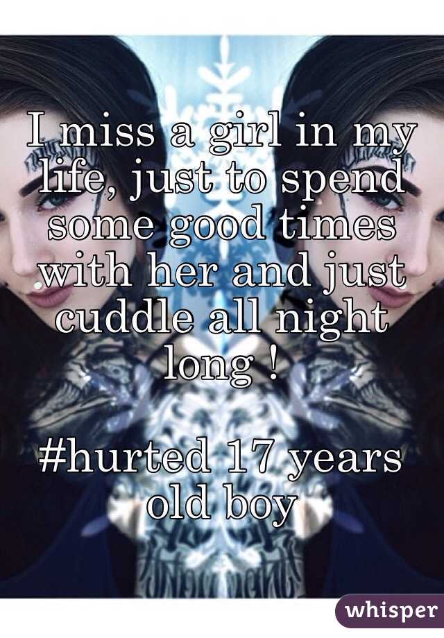 I miss a girl in my life, just to spend some good times with her and just cuddle all night long ! 

#hurted 17 years old boy 