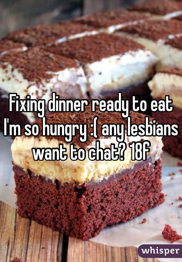 Fixing dinner ready to eat I'm so hungry :( any lesbians want to chat? 18f