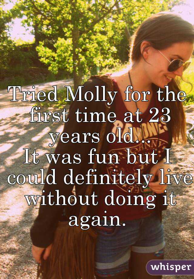 Tried Molly for the first time at 23 years old...
It was fun but I could definitely live without doing it again. 