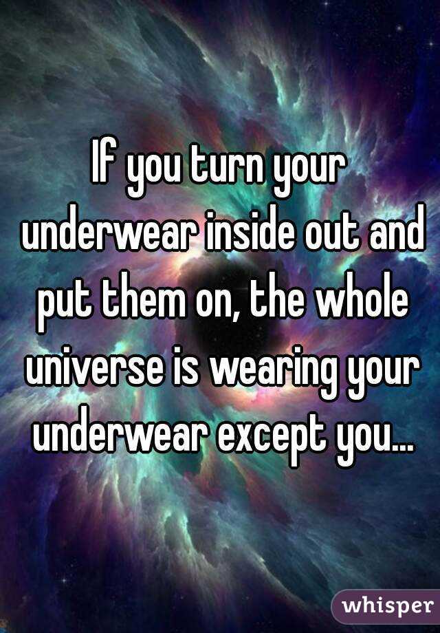 If you turn your underwear inside out and put them on, the whole universe is wearing your underwear except you...