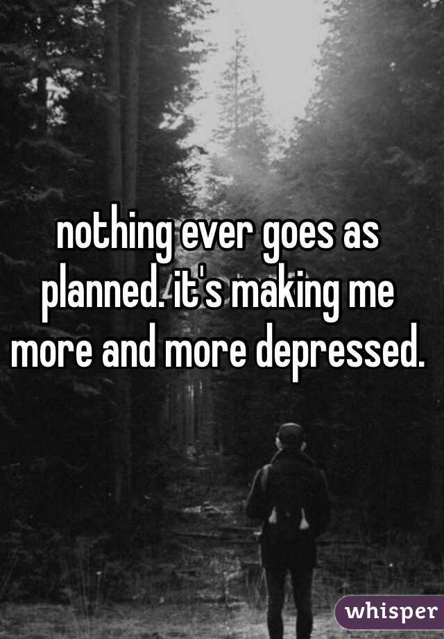 nothing ever goes as planned. it's making me more and more depressed. 