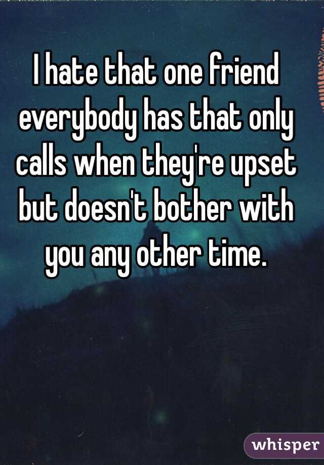 I hate that one friend everybody has that only calls when they're upset but doesn't bother with you any other time. 