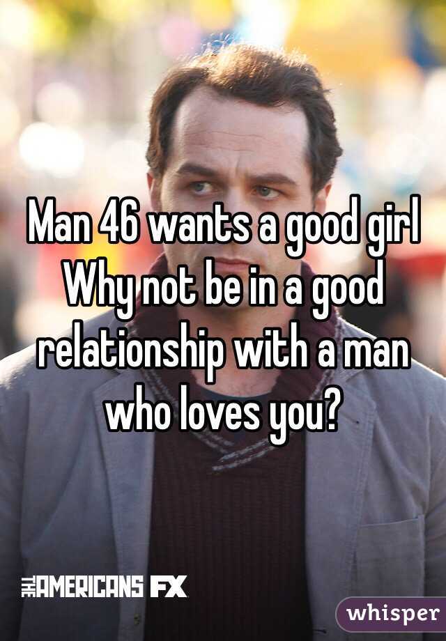 Man 46 wants a good girl   Why not be in a good relationship with a man who loves you? 