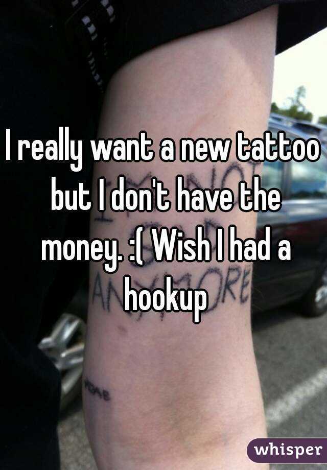 I really want a new tattoo but I don't have the money. :( Wish I had a hookup